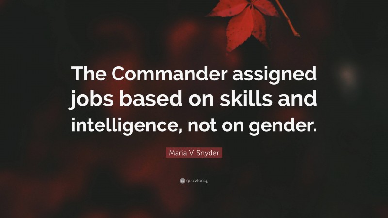 Maria V. Snyder Quote: “The Commander assigned jobs based on skills and intelligence, not on gender.”