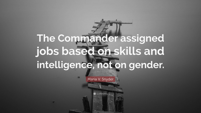 Maria V. Snyder Quote: “The Commander assigned jobs based on skills and intelligence, not on gender.”