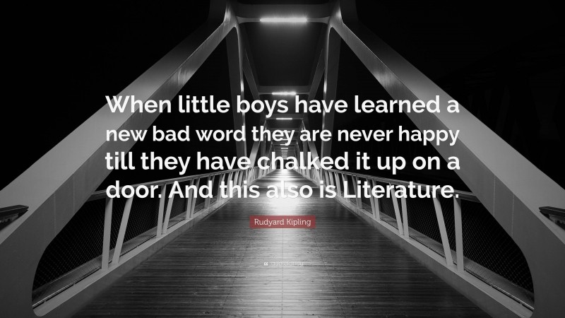 Rudyard Kipling Quote: “When little boys have learned a new bad word they are never happy till they have chalked it up on a door. And this also is Literature.”