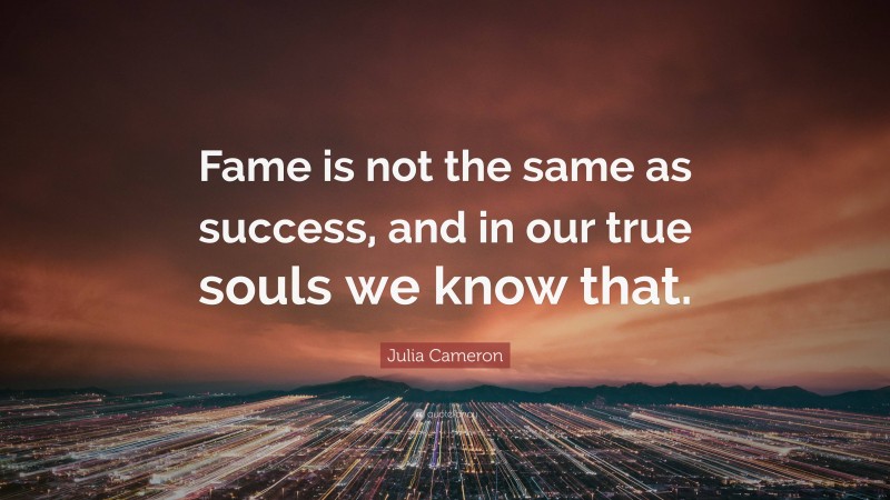 Julia Cameron Quote: “Fame is not the same as success, and in our true souls we know that.”