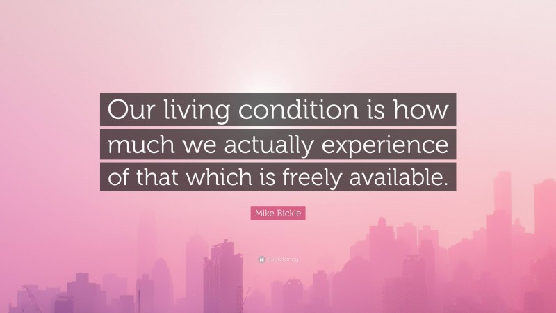 Mike Bickle Quote: “Our living condition is how much we actually experience of that which is freely available.”