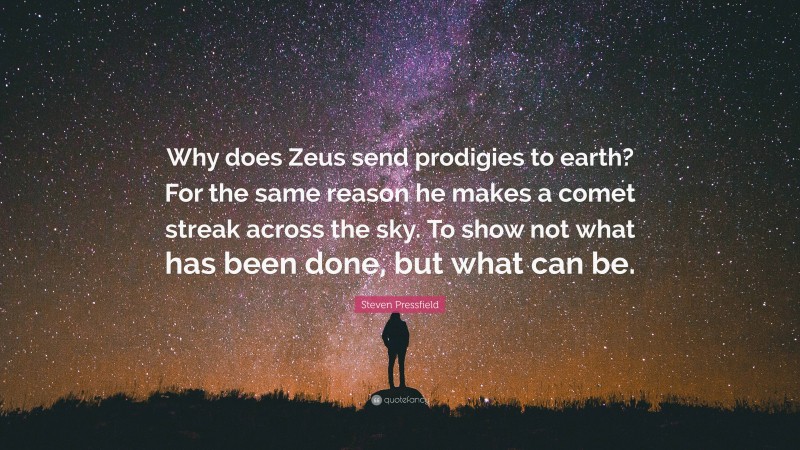 Steven Pressfield Quote: “Why does Zeus send prodigies to earth? For the same reason he makes a comet streak across the sky. To show not what has been done, but what can be.”