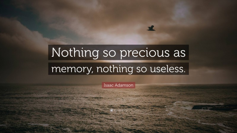 Isaac Adamson Quote: “Nothing so precious as memory, nothing so useless.”