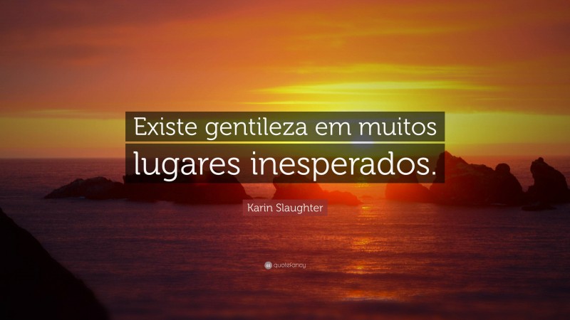 Karin Slaughter Quote: “Existe gentileza em muitos lugares inesperados.”