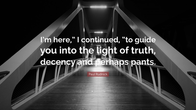 Paul Rudnick Quote: “I’m here,” I continued, “to guide you into the light of truth, decency and perhaps pants.”