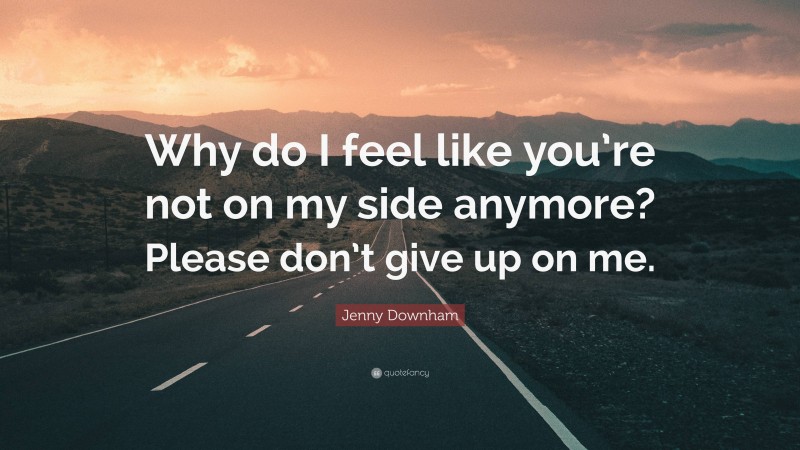Jenny Downham Quote: “Why do I feel like you’re not on my side anymore? Please don’t give up on me.”