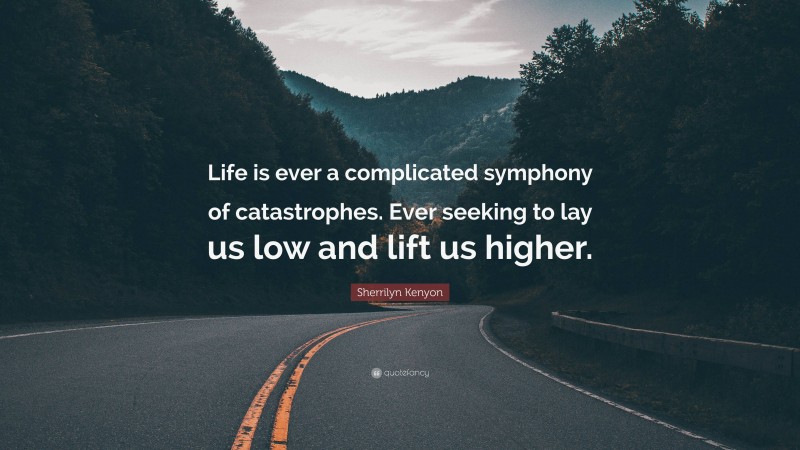 Sherrilyn Kenyon Quote: “Life is ever a complicated symphony of catastrophes. Ever seeking to lay us low and lift us higher.”