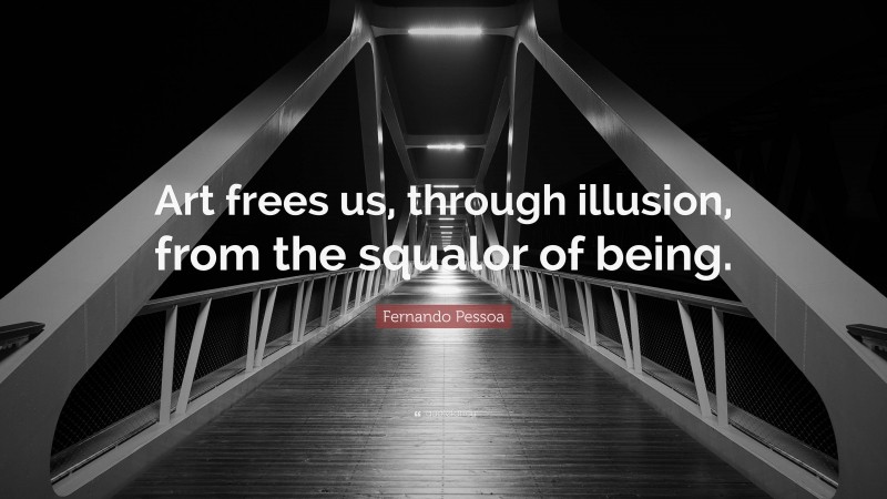 Fernando Pessoa Quote: “Art frees us, through illusion, from the squalor of being.”