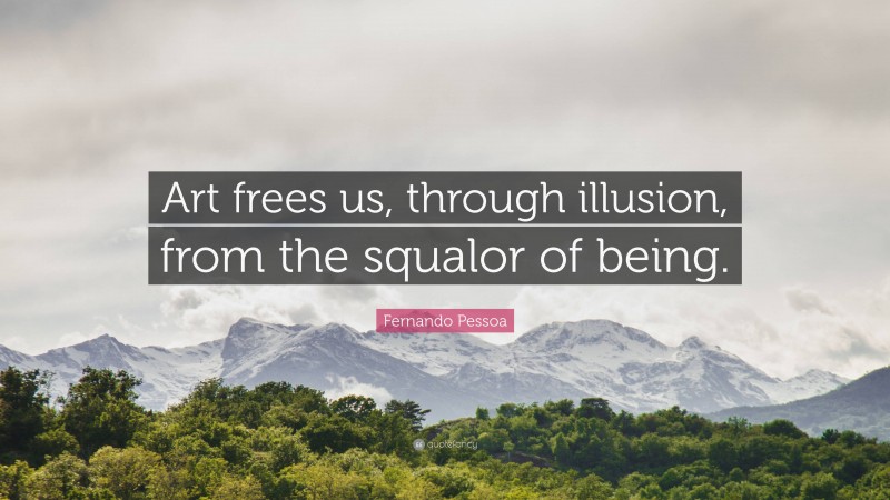Fernando Pessoa Quote: “Art frees us, through illusion, from the squalor of being.”