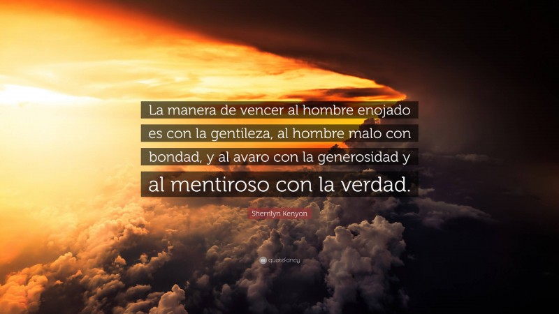 Sherrilyn Kenyon Quote: “La manera de vencer al hombre enojado es con la gentileza, al hombre malo con bondad, y al avaro con la generosidad y al mentiroso con la verdad.”