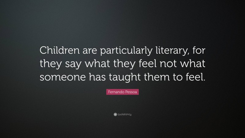 Fernando Pessoa Quote: “Children are particularly literary, for they say what they feel not what someone has taught them to feel.”