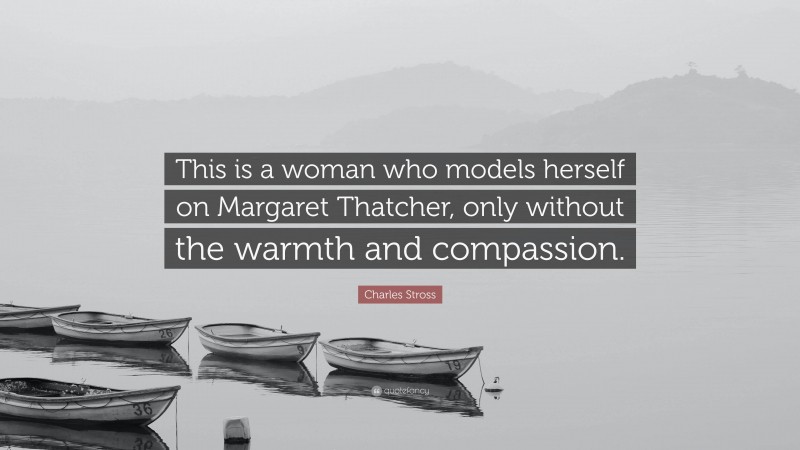 Charles Stross Quote: “This is a woman who models herself on Margaret Thatcher, only without the warmth and compassion.”