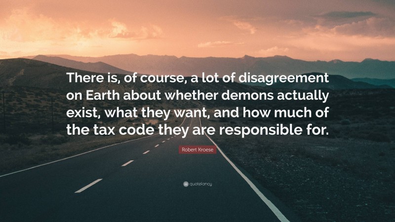 Robert Kroese Quote: “There is, of course, a lot of disagreement on Earth about whether demons actually exist, what they want, and how much of the tax code they are responsible for.”