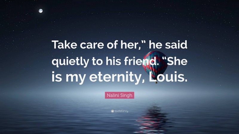 Nalini Singh Quote: “Take care of her,” he said quietly to his friend. “She is my eternity, Louis.”
