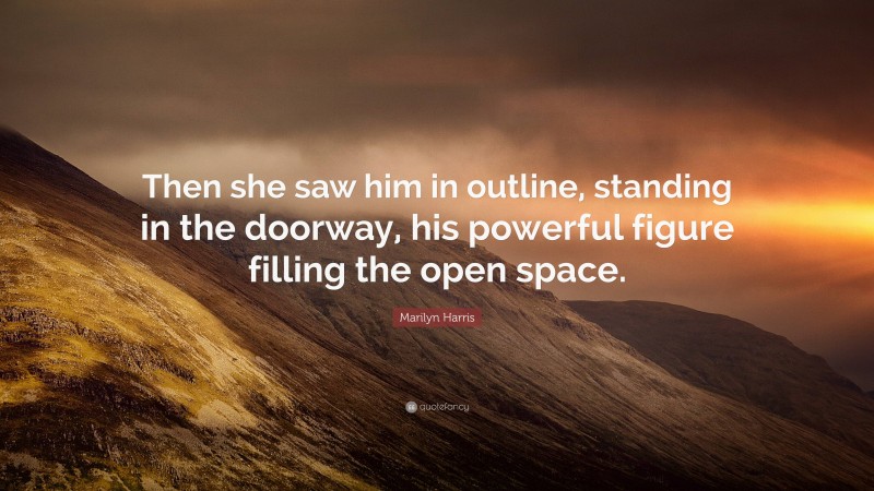 Marilyn Harris Quote: “Then she saw him in outline, standing in the doorway, his powerful figure filling the open space.”