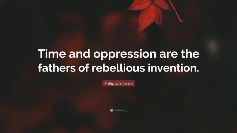 Philip Zimbardo Quote: “Time and oppression are the fathers of rebellious invention.”