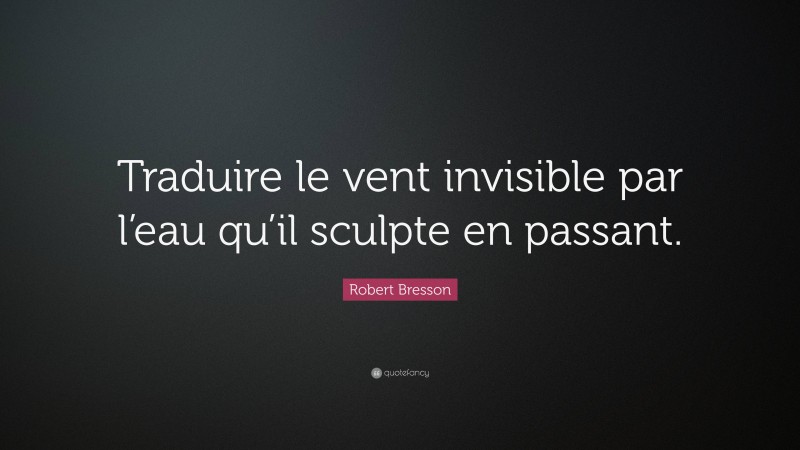 Robert Bresson Quote: “Traduire le vent invisible par l’eau qu’il sculpte en passant.”