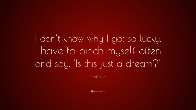 Heidi Klum Quote: “I don’t know why I got so lucky. I have to pinch myself often and say, ‘Is this just a dream?’”