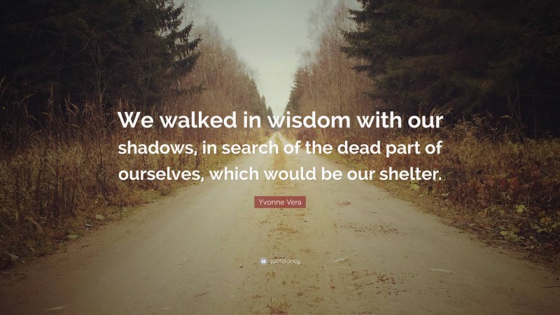 Yvonne Vera Quote: “We walked in wisdom with our shadows, in search of the dead part of ourselves, which would be our shelter.”