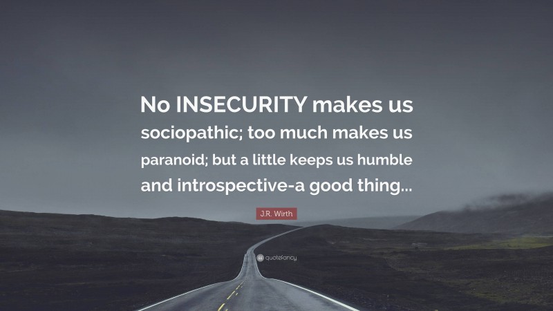 J.R. Wirth Quote: “No INSECURITY makes us sociopathic; too much makes us paranoid; but a little keeps us humble and introspective-a good thing...”