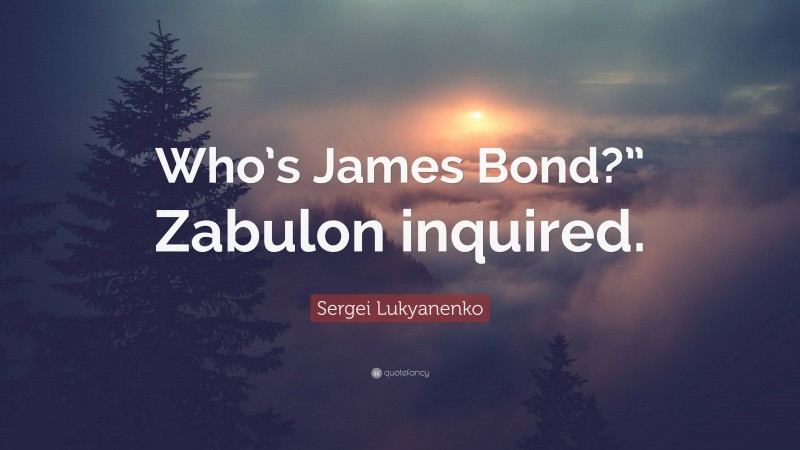 Sergei Lukyanenko Quote: “Who’s James Bond?” Zabulon inquired.”