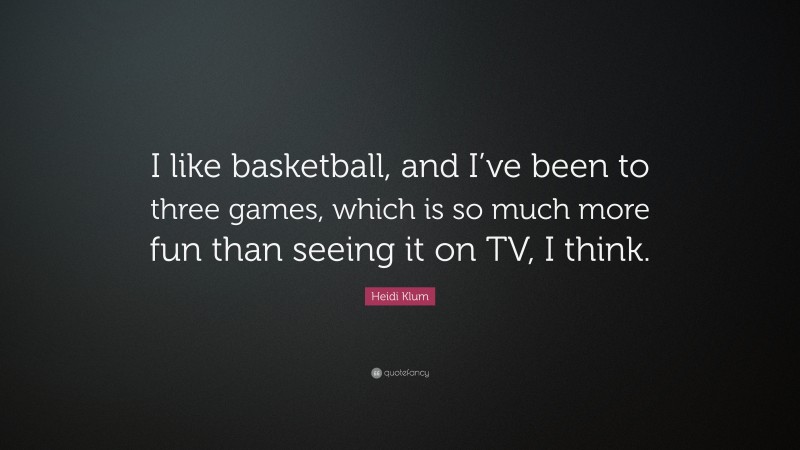 Heidi Klum Quote: “I like basketball, and I’ve been to three games, which is so much more fun than seeing it on TV, I think.”