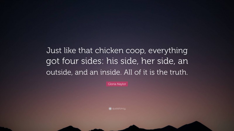 Gloria Naylor Quote: “Just like that chicken coop, everything got four sides: his side, her side, an outside, and an inside. All of it is the truth.”