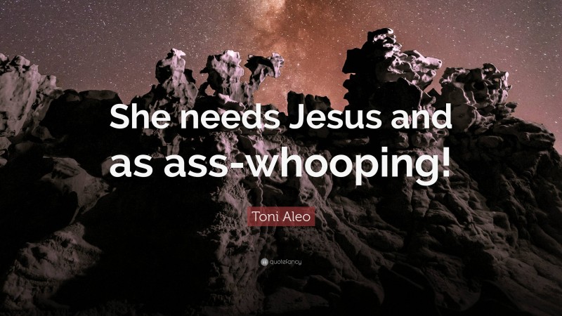 Toni Aleo Quote: “She needs Jesus and as ass-whooping!”