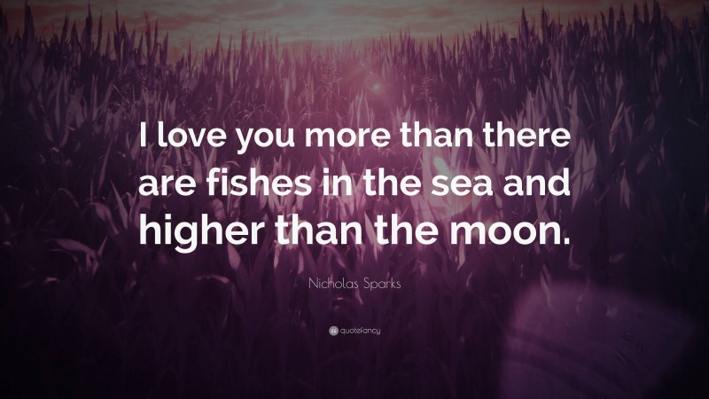 Nicholas Sparks Quote: “I love you more than there are fishes in the sea and higher than the moon.”