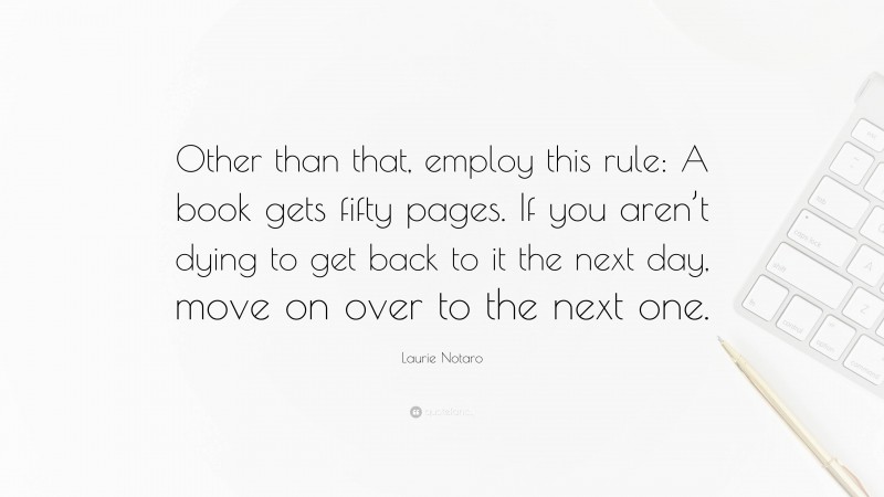 Laurie Notaro Quote: “Other than that, employ this rule: A book gets fifty pages. If you aren’t dying to get back to it the next day, move on over to the next one.”