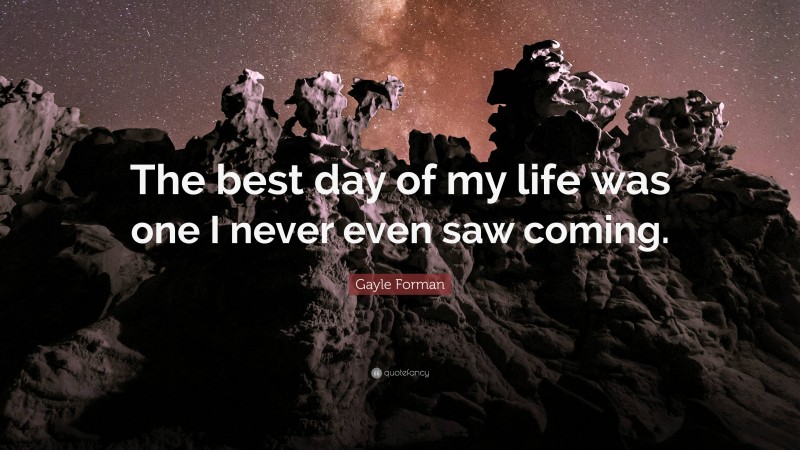 Gayle Forman Quote: “The best day of my life was one I never even saw coming.”