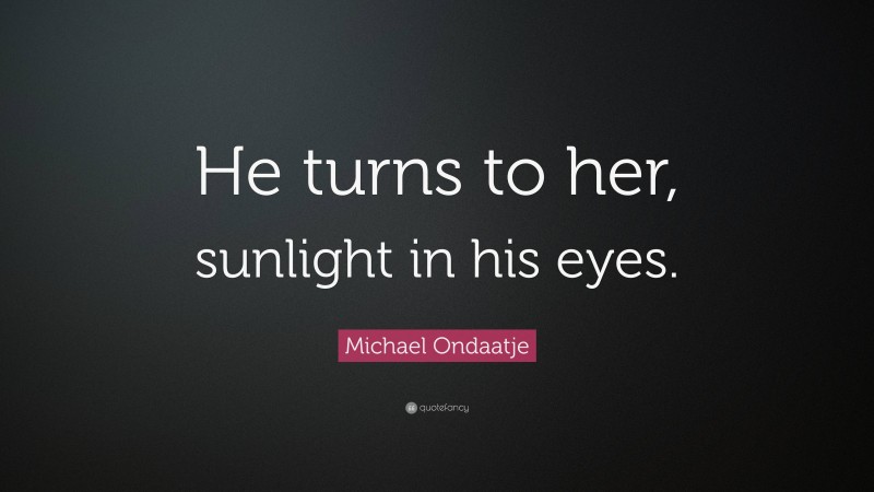 Michael Ondaatje Quote: “He turns to her, sunlight in his eyes.”