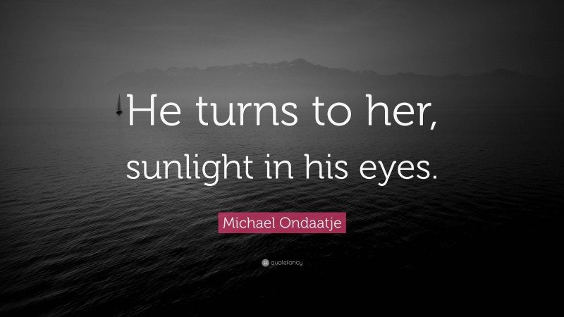 Michael Ondaatje Quote: “He turns to her, sunlight in his eyes.”