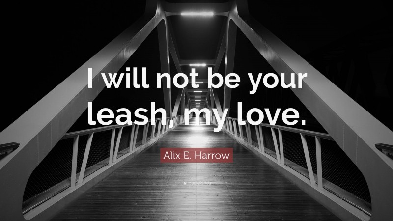 Alix E. Harrow Quote: “I will not be your leash, my love.”