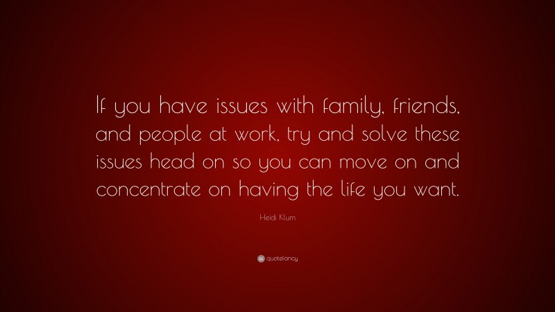 Heidi Klum Quote: “If you have issues with family, friends, and people at work, try and solve these issues head on so you can move on and concentrate on having the life you want.”