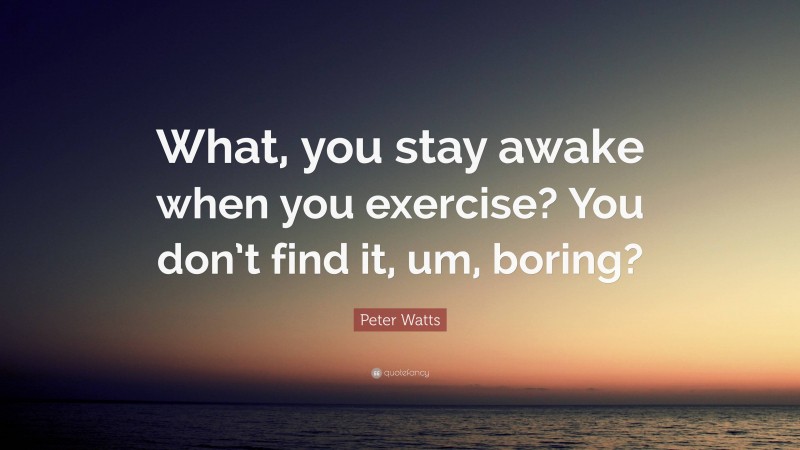 Peter Watts Quote: “What, you stay awake when you exercise? You don’t find it, um, boring?”