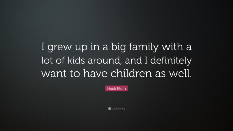 Heidi Klum Quote: “I grew up in a big family with a lot of kids around, and I definitely want to have children as well.”