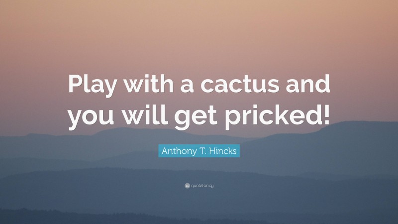 Anthony T. Hincks Quote: “Play with a cactus and you will get pricked!”