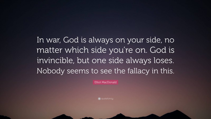 Elliot MacDonald Quote: “In war, God is always on your side, no matter which side you’re on. God is invincible, but one side always loses. Nobody seems to see the fallacy in this.”