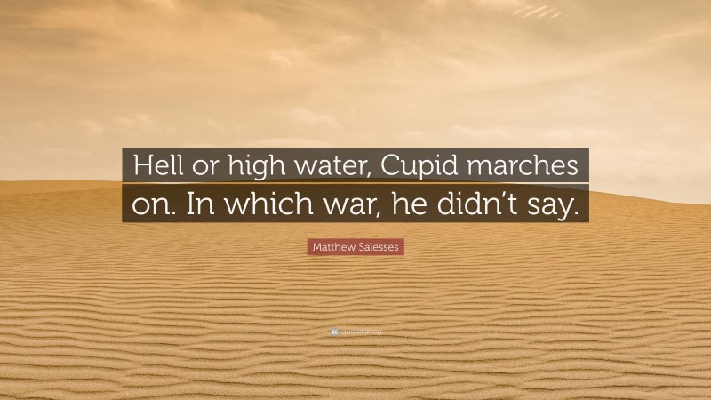 Matthew Salesses Quote: “Hell or high water, Cupid marches on. In which war, he didn’t say.”