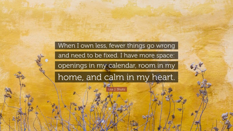 Lisa J. Shultz Quote: “When I own less, fewer things go wrong and need to be fixed. I have more space: openings in my calendar, room in my home, and calm in my heart.”