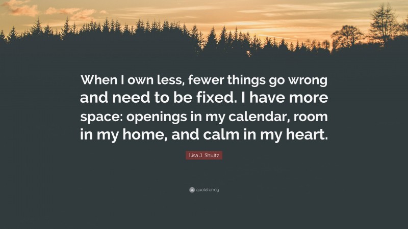 Lisa J. Shultz Quote: “When I own less, fewer things go wrong and need to be fixed. I have more space: openings in my calendar, room in my home, and calm in my heart.”