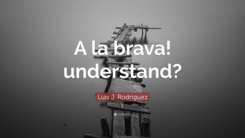 Luis J. Rodríguez Quote: “A la brava! understand?”