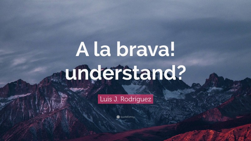 Luis J. Rodríguez Quote: “A la brava! understand?”