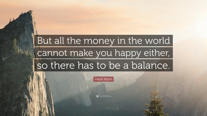 Heidi Klum Quote: “But all the money in the world cannot make you happy either, so there has to be a balance.”