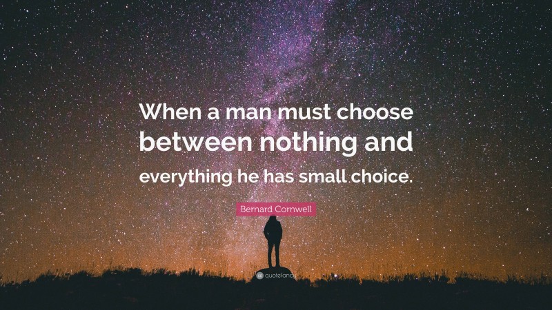 Bernard Cornwell Quote: “When a man must choose between nothing and everything he has small choice.”