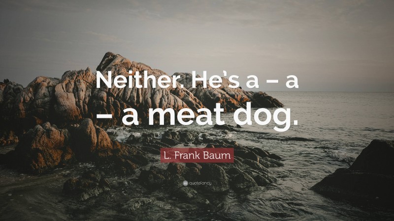 L. Frank Baum Quote: “Neither. He’s a – a – a meat dog.”