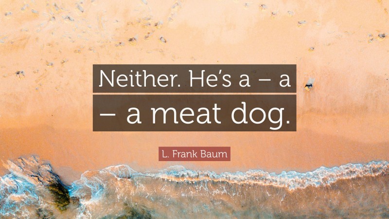 L. Frank Baum Quote: “Neither. He’s a – a – a meat dog.”