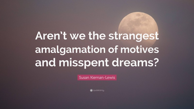 Susan Kiernan-Lewis Quote: “Aren’t we the strangest amalgamation of motives and misspent dreams?”