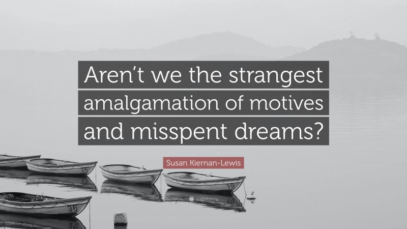 Susan Kiernan-Lewis Quote: “Aren’t we the strangest amalgamation of motives and misspent dreams?”